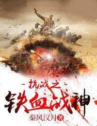 抗战之铁血战神 最新章节 无弹窗